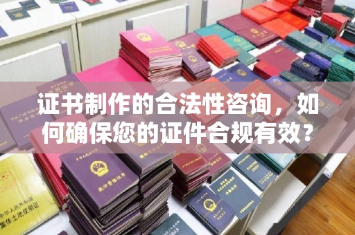琼海证书制作的合法性咨询，如何确保您的证件合规有效？